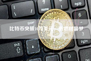 比特币突破10万美元，重燃财富梦