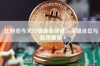 比特币今天行情最新价格，关键点位与后市展望