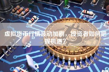 虚拟货币行情波动加剧，投资者如何把握机遇？