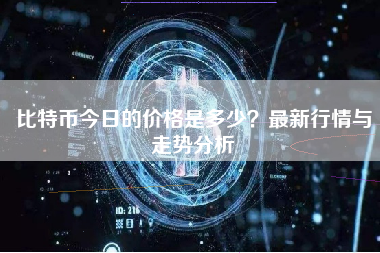 比特币今日的价格是多少?最新行情与走势分析 比特币今日的价格是多少?最新行情与走势分析