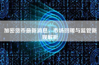 加密货币最新消息，市场回暖与监管新规解析
