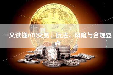 一文读懂OTC交易,玩法、风险与合规要点 一文读懂OTC交易,玩法、风险与合规要点