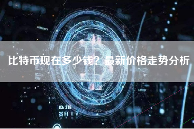 比特币现在多少钱？最新价格走势分析