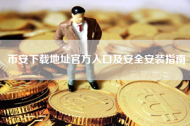 币安下载地址官方入口及安全安装指南 币安下载地址官方入口及安全安装指南