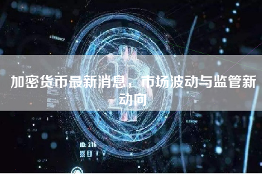 加密货币最新消息,市场波动与监管新动向 加密货币最新消息,市场波动与监管新动向