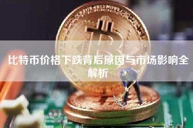 比特币价格下跌背后原因与市场影响全解析