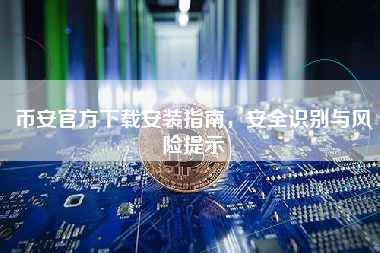 币安官方下载安装指南，安全识别与风险提示