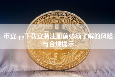币安app下载安装注册前必须了解的风险与合规提示