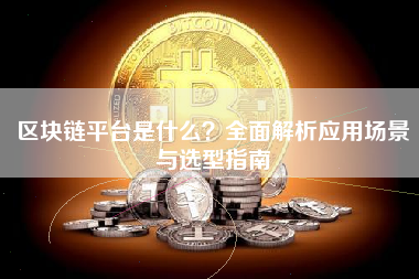 区块链平台是什么?全面解析应用场景与选型指南 区块链平台是什么?全面解析应用场景与选型指南