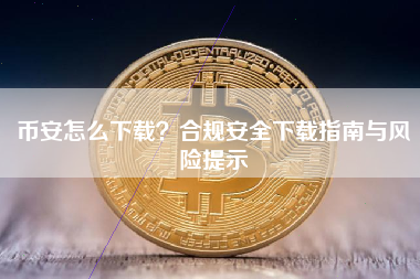 币安怎么下载？合规安全下载指南与风险提示