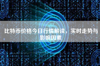 比特币价格今日行情解读，实时走势与影响因素