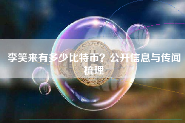 李笑来有多少比特币？公开信息与传闻梳理