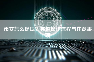 币安怎么提现?完整操作流程与注意事项 币安怎么提现?完整操作流程与注意事项