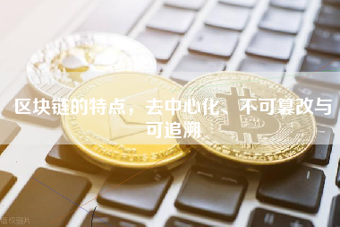 区块链的特点,去中心化、不可篡改与可追溯 区块链的特点,去中心化、不可篡改与可追溯